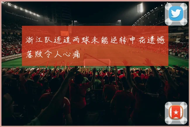 浙江队连追两球未能逆转申花遗憾落败令人心痛