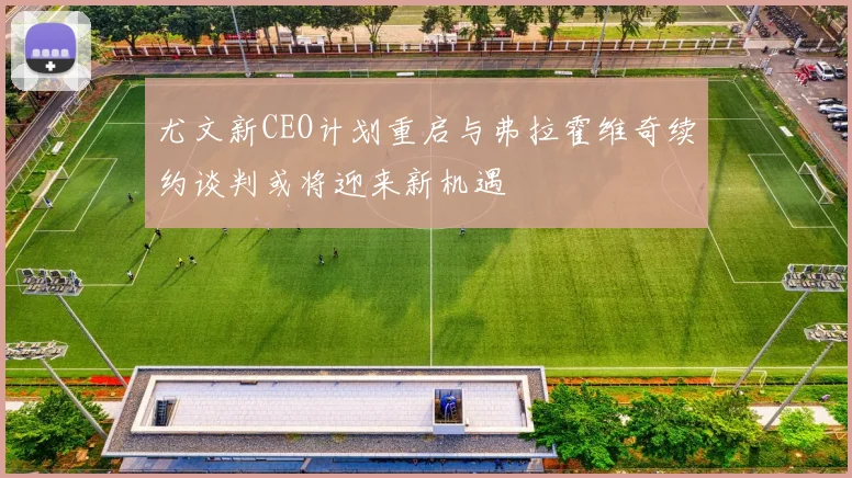 尤文新CEO计划重启与弗拉霍维奇续约谈判或将迎来新机遇