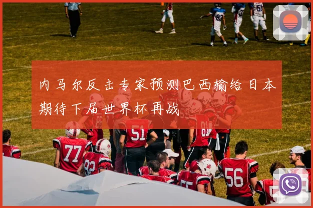 内马尔反击专家预测巴西输给日本期待下届世界杯再战