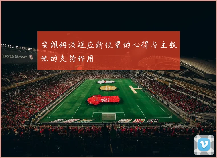 安佩姆谈适应新位置的心得与主教练的支持作用