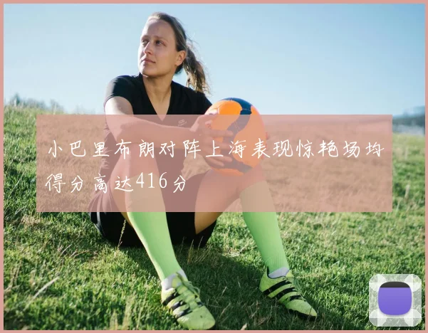 小巴里布朗对阵上海表现惊艳场均得分高达416分
