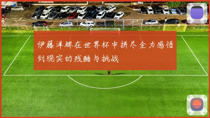 伊藤洋辉在世界杯中拼尽全力感悟到现实的残酷与挑战