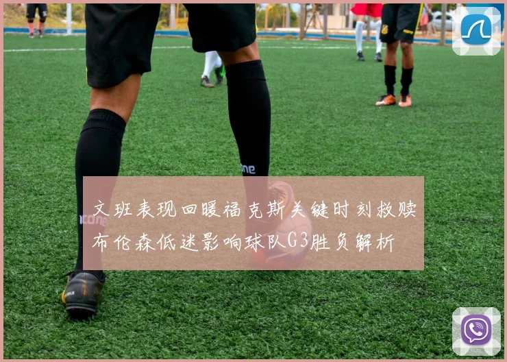 文班表现回暖福克斯关键时刻救赎布伦森低迷影响球队G3胜负解析