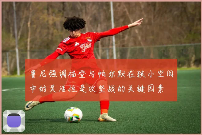 鲁尼强调福登与帕尔默在狭小空间中的灵活性是攻坚战的关键因素