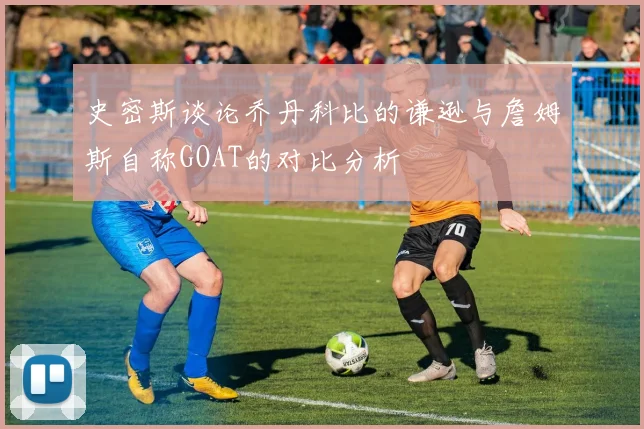 史密斯谈论乔丹科比的谦逊与詹姆斯自称GOAT的对比分析