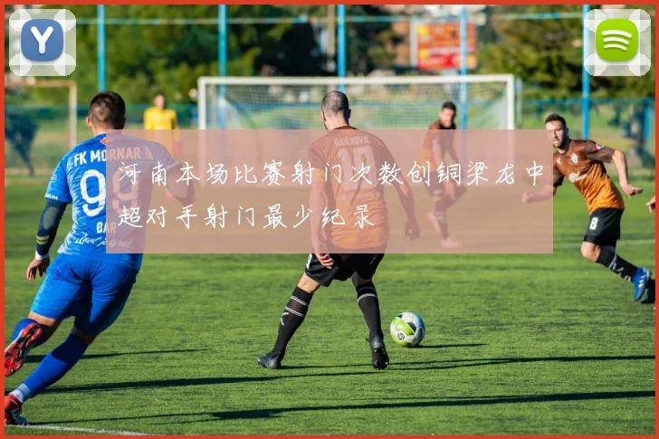 河南本场比赛射门次数创铜梁龙中超对手射门最少纪录