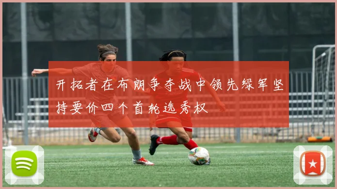 开拓者在布朗争夺战中领先绿军坚持要价四个首轮选秀权