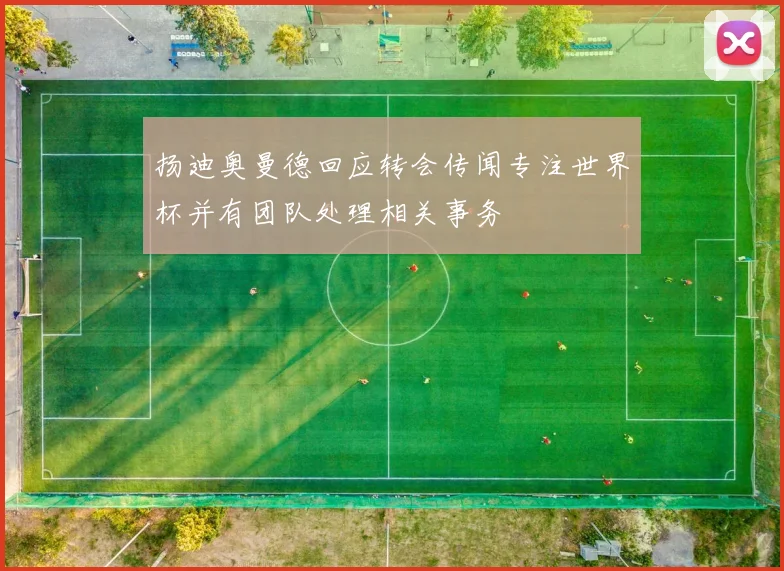 扬迪奥曼德回应转会传闻专注世界杯并有团队处理相关事务