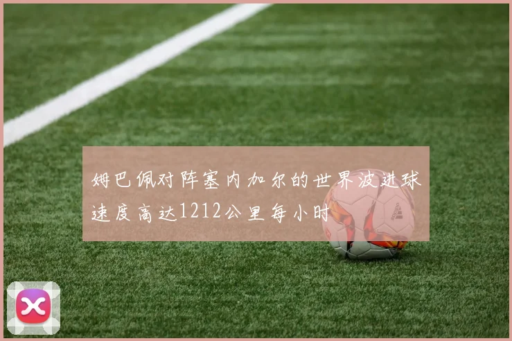 姆巴佩对阵塞内加尔的世界波进球速度高达1212公里每小时