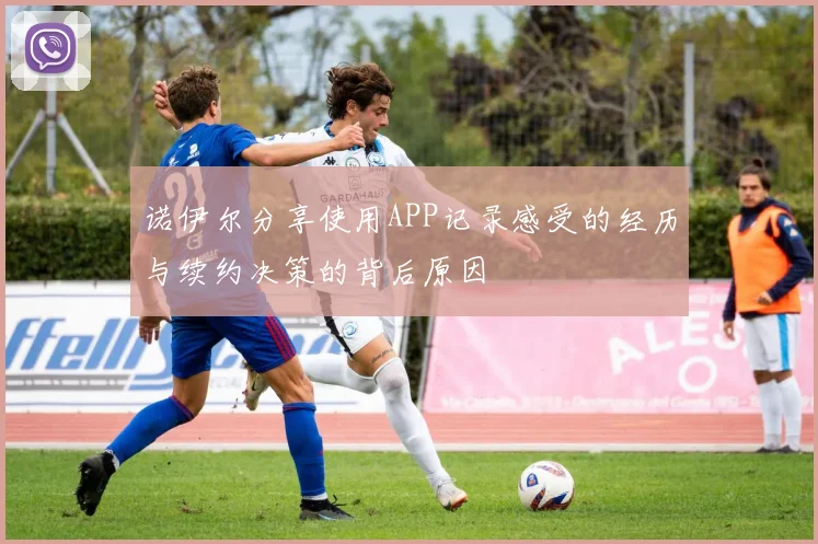 诺伊尔分享使用APP记录感受的经历与续约决策的背后原因