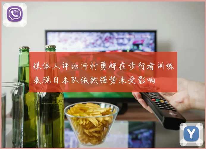 媒体人评论河村勇辉在步行者训练表现日本队依然强势未受影响