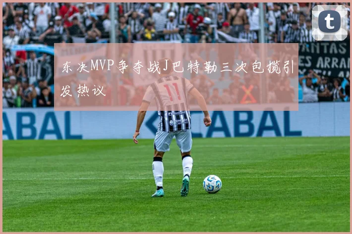 东决MVP争夺战J巴特勒三次包揽引发热议