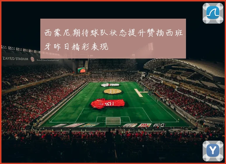 西蒙尼期待球队状态提升赞扬西班牙昨日精彩表现