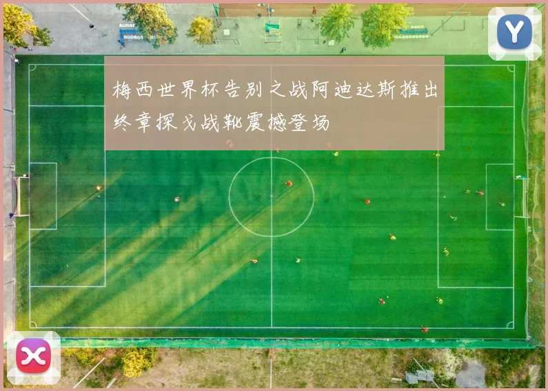 梅西世界杯告别之战阿迪达斯推出终章探戈战靴震撼登场