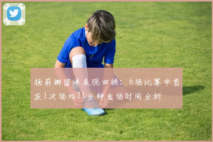 杨莉娜留洋表现回顾：6场比赛中首发1次场均21分钟出场时间分析