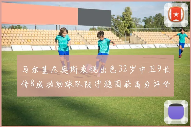 马尔基尼奥斯表现出色32岁中卫9长传8成功助球队防守稳固获高分评价