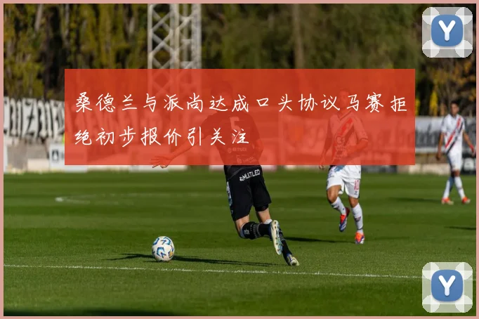 桑德兰与派尚达成口头协议马赛拒绝初步报价引关注