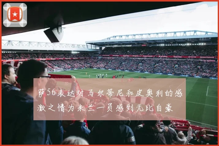 萨56表达对马尔蒂尼和皮奥利的感激之情为米兰一员感到无比自豪