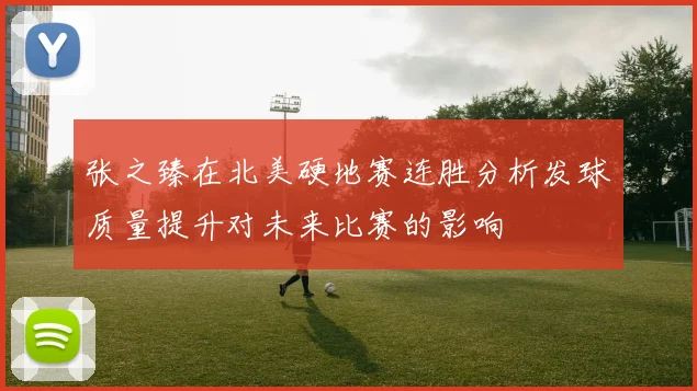 张之臻在北美硬地赛连胜分析发球质量提升对未来比赛的影响