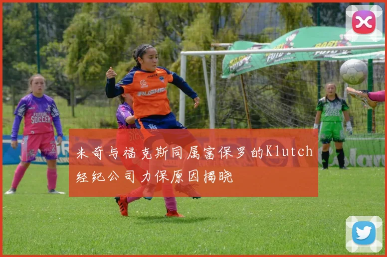 米奇与福克斯同属富保罗的Klutch经纪公司力保原因揭晓