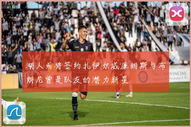 湖人或将签约扎伊尔威廉姆斯与布朗尼曾是队友的潜力新星