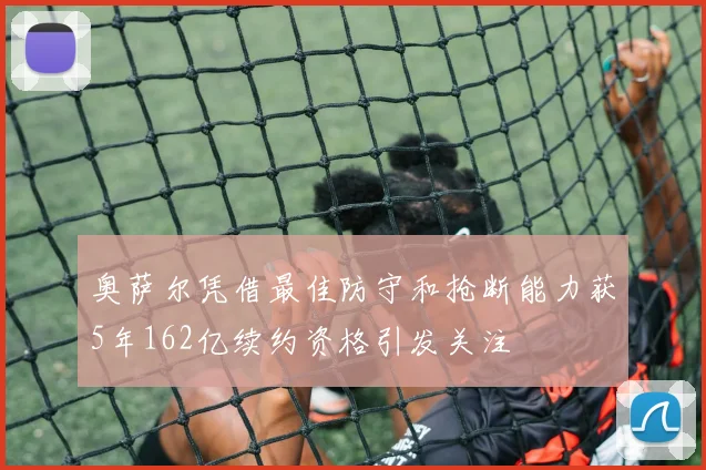 奥萨尔凭借最佳防守和抢断能力获5年162亿续约资格引发关注