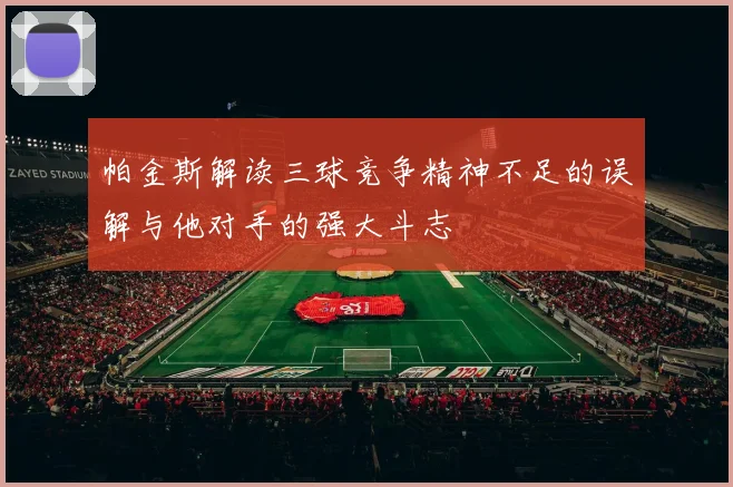 帕金斯解读三球竞争精神不足的误解与他对手的强大斗志
