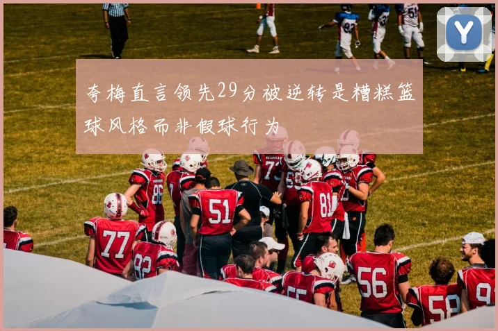夸梅直言领先29分被逆转是糟糕篮球风格而非假球行为