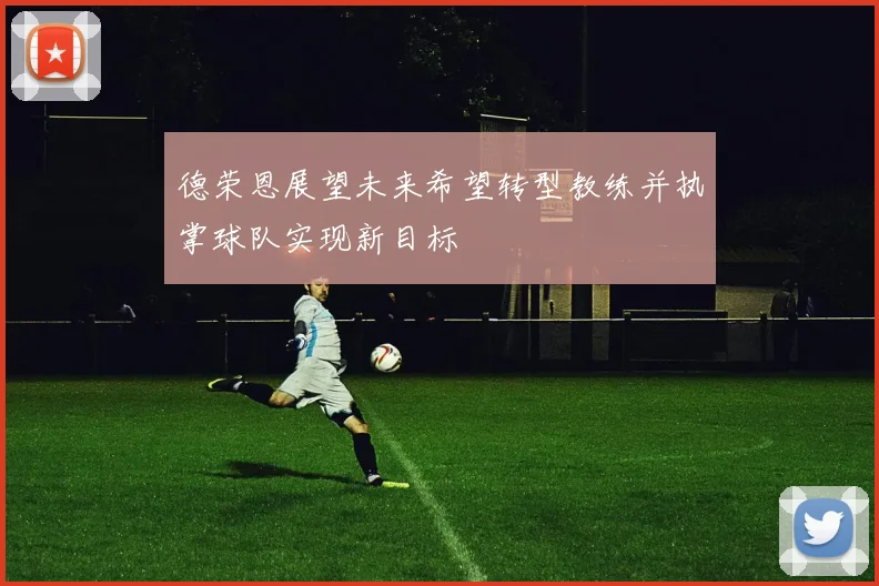 德荣恩展望未来希望转型教练并执掌球队实现新目标
