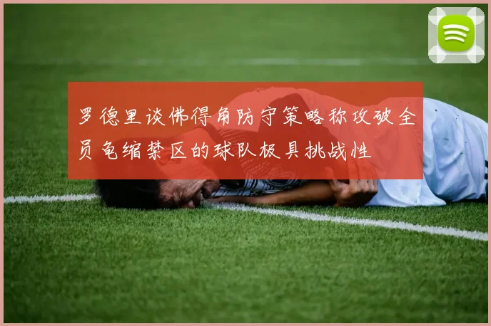 罗德里谈佛得角防守策略称攻破全员龟缩禁区的球队极具挑战性