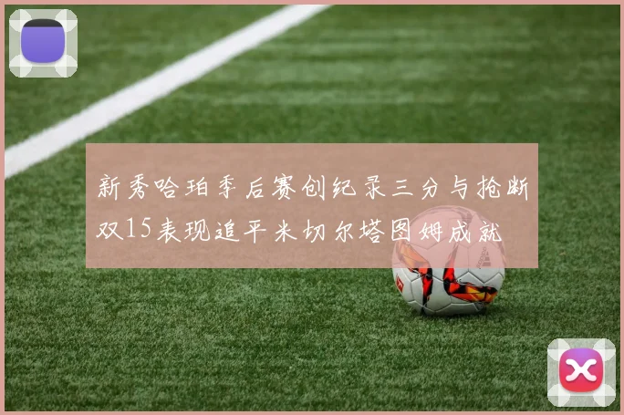 新秀哈珀季后赛创纪录三分与抢断双15表现追平米切尔塔图姆成就