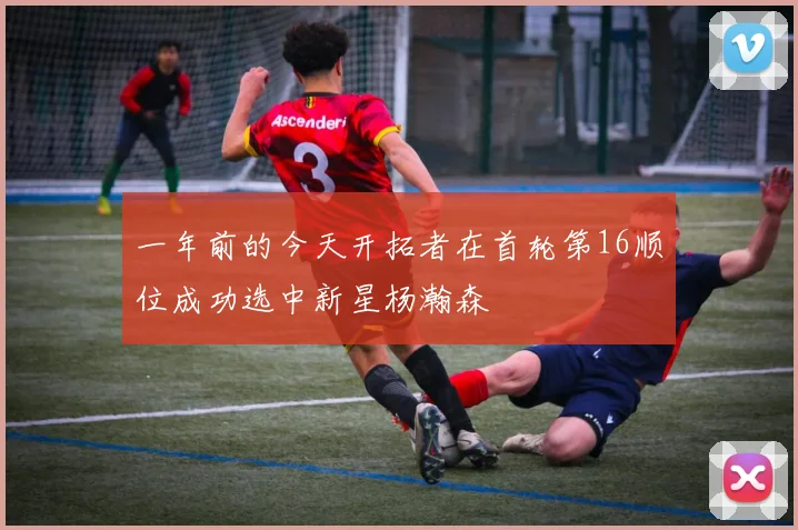 一年前的今天开拓者在首轮第16顺位成功选中新星杨瀚森