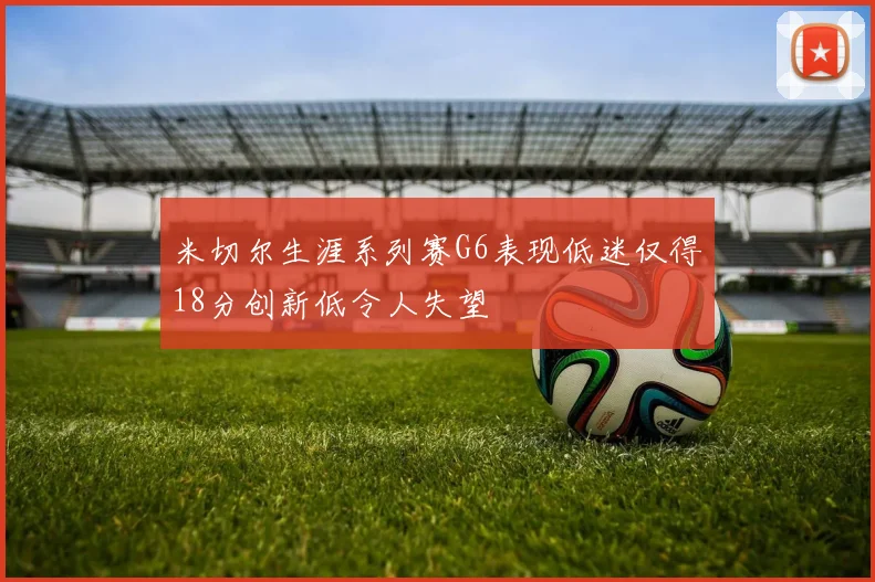 米切尔生涯系列赛G6表现低迷仅得18分创新低令人失望
