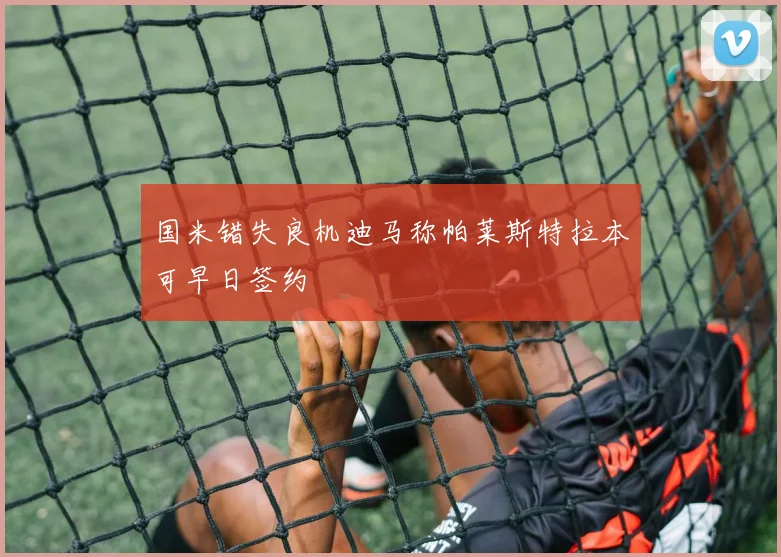 国米错失良机迪马称帕莱斯特拉本可早日签约