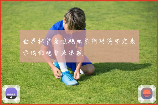 世界杯首秀惊艳绝杀阿玛德坚定表示我们绝非来凑数